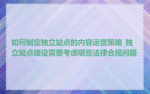 如何制定独立站点的内容运营策略_独立站点建设需要考虑哪些法律合规问题
