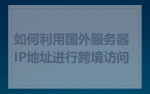如何利用国外服务器IP地址进行跨境访问