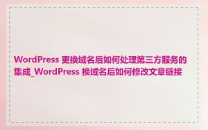WordPress 更换域名后如何处理第三方服务的集成_WordPress 换域名后如何修改文章链接