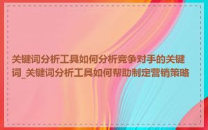 关键词分析工具如何分析竞争对手的关键词_关键词分析工具如何帮助制定营销策略